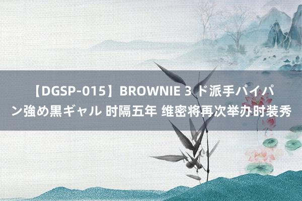 【DGSP-015】BROWNIE 3 ド派手パイパン強め黒ギャル 时隔五年 维密将再次举办时装秀