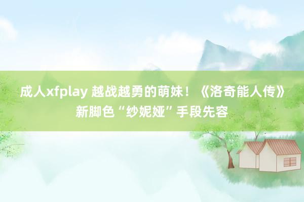 成人xfplay 越战越勇的萌妹！《洛奇能人传》新脚色“纱妮娅”手段先容