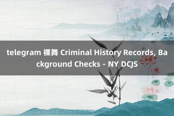 telegram 裸舞 Criminal History Records， Background Checks - NY DCJS